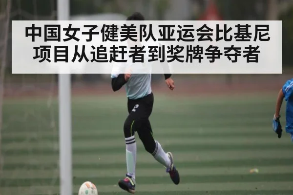 中国女子健美队亚运会比基尼项目从追赶者到奖牌争夺者