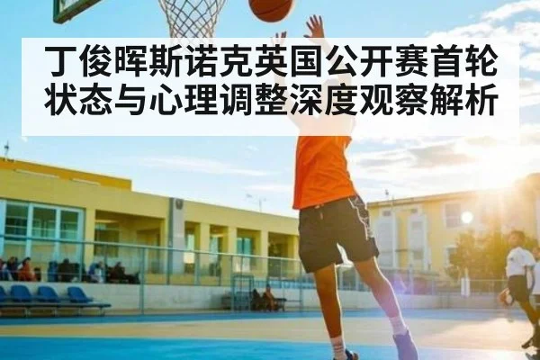 丁俊晖斯诺克英国公开赛首轮状态与心理调整深度观察解析