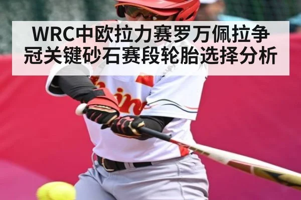WRC中欧拉力赛罗万佩拉争冠关键砂石赛段轮胎选择分析