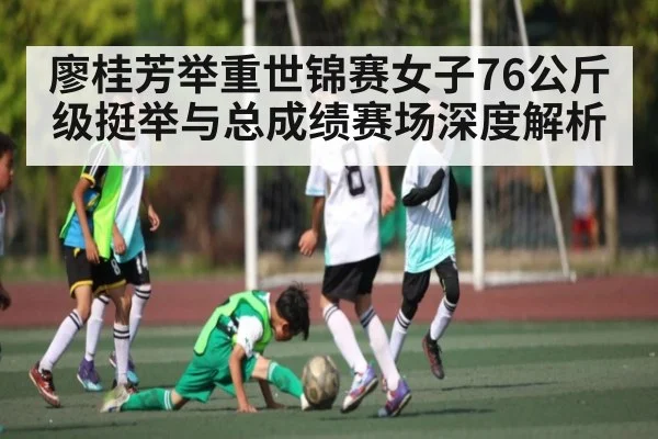 廖桂芳举重世锦赛女子76公斤级挺举与总成绩赛场深度解析