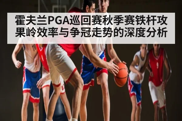 霍夫兰PGA巡回赛秋季赛铁杆攻果岭效率与争冠走势的深度分析